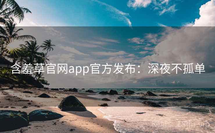 含羞草官网app官方发布：深夜不孤单