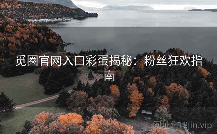 觅圈官网入口彩蛋揭秘：粉丝狂欢指南
