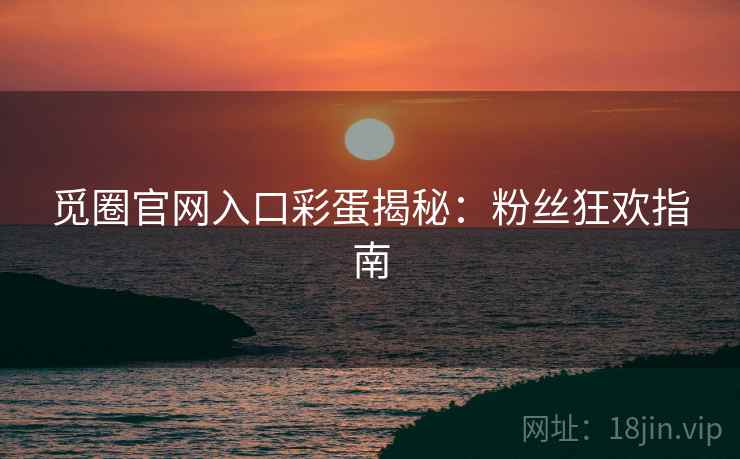 觅圈官网入口彩蛋揭秘：粉丝狂欢指南