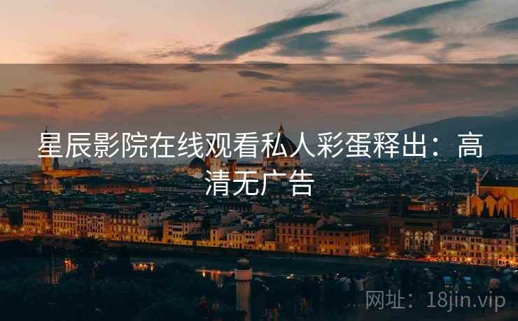 星辰影院在线观看私人彩蛋释出：高清无广告