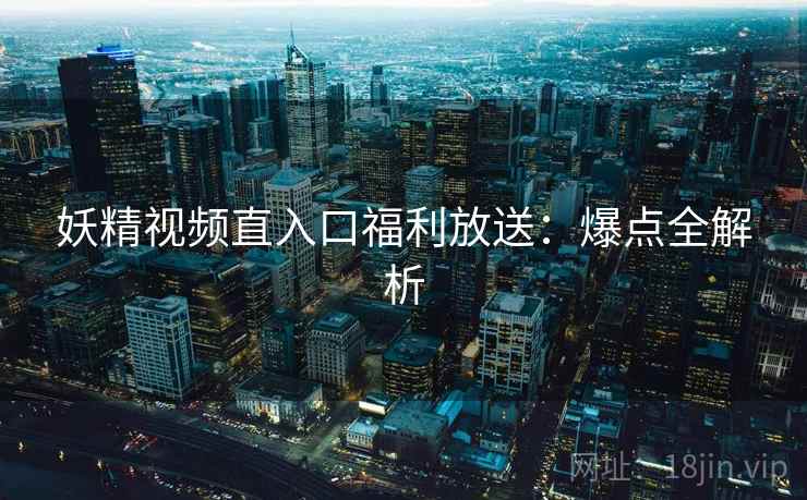 妖精视频直入口福利放送：爆点全解析