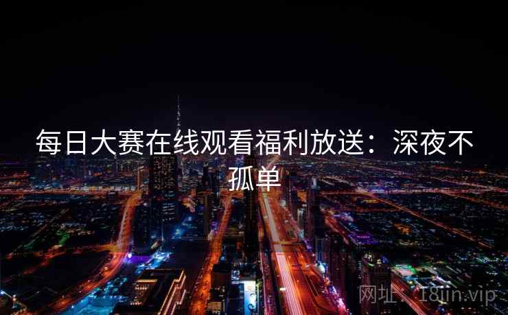 每日大赛在线观看福利放送：深夜不孤单