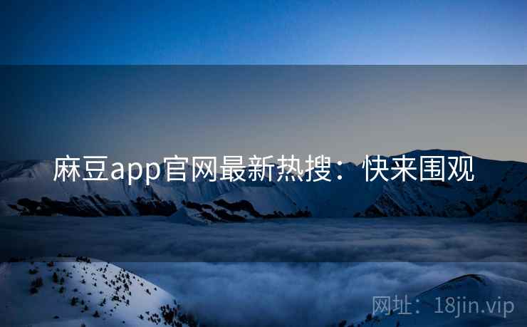 麻豆app官网最新热搜：快来围观