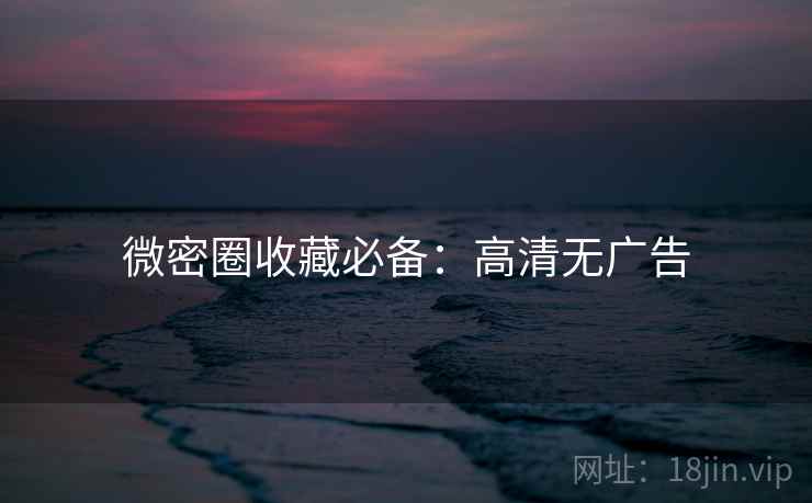 微密圈收藏必备：高清无广告