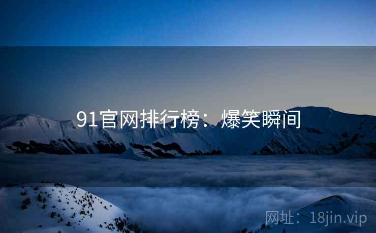 91官网排行榜：爆笑瞬间