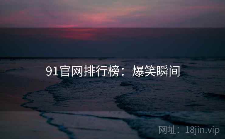 91官网排行榜：爆笑瞬间