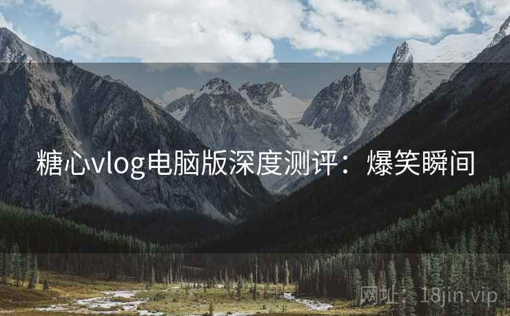 糖心vlog电脑版深度测评：爆笑瞬间