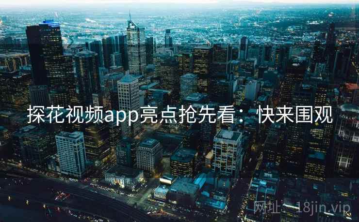 探花视频app亮点抢先看：快来围观