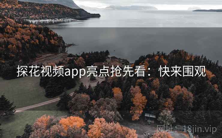 探花视频app亮点抢先看：快来围观