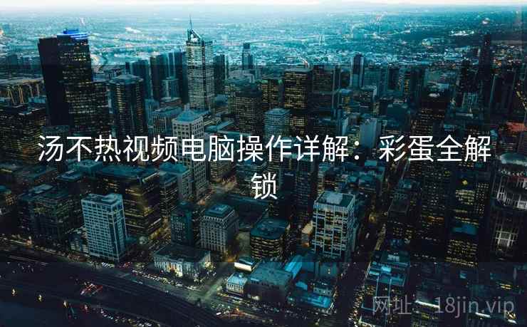 汤不热视频电脑操作详解：彩蛋全解锁