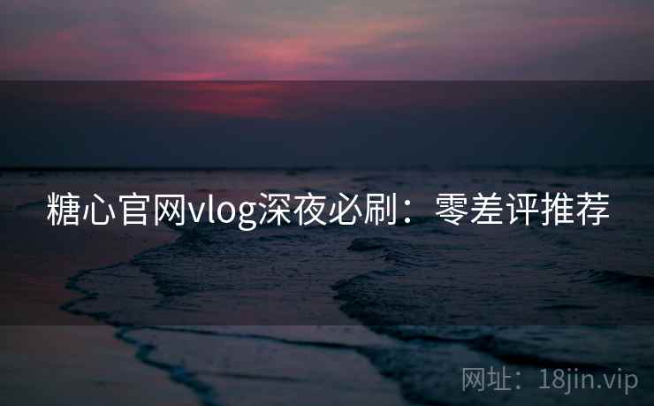 糖心官网vlog深夜必刷：零差评推荐
