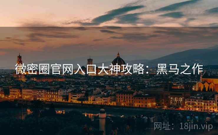 微密圈官网入口大神攻略:黑马之作 微密圈官网入口大神攻略:黑马之作