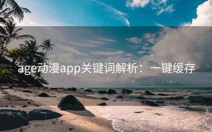 age动漫app关键词解析:一键缓存 age动漫app关键词解析:一键缓存