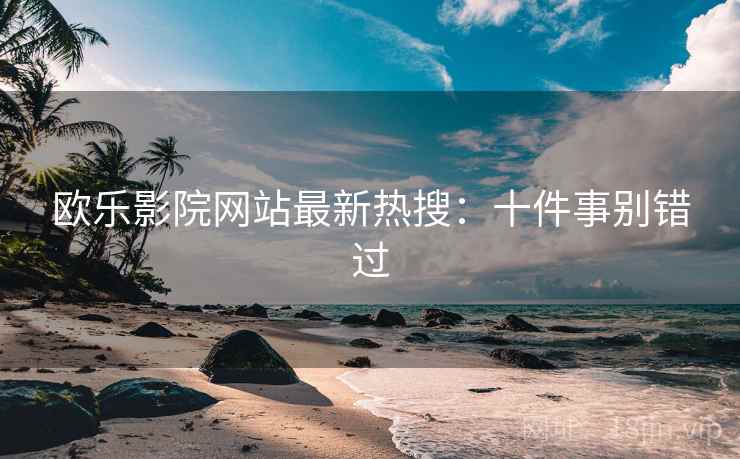 欧乐影院网站最新热搜：十件事别错过