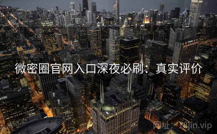 微密圈官网入口深夜必刷：真实评价