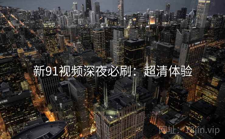 新91视频深夜必刷:超清体验 新91视频深夜必刷:超清体验