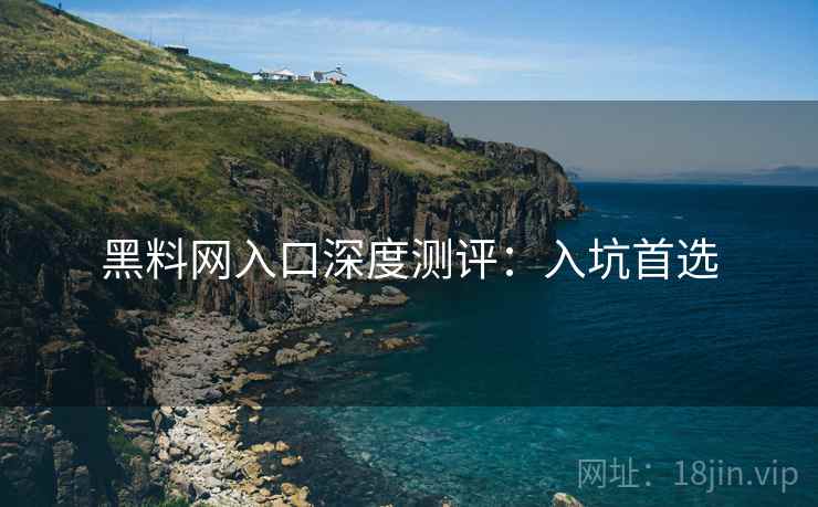 黑料网入口深度测评:入坑首选 黑料网入口深度测评:入坑首选