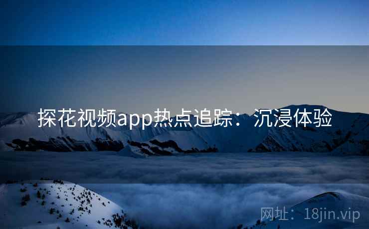 探花视频app热点追踪：沉浸体验