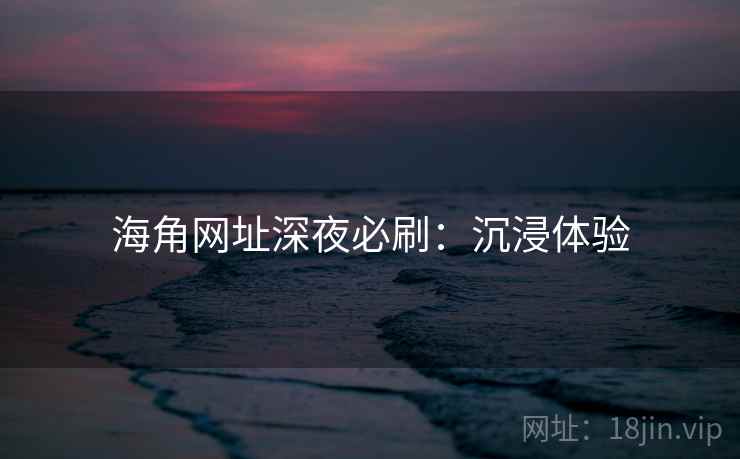 海角网址深夜必刷：沉浸体验