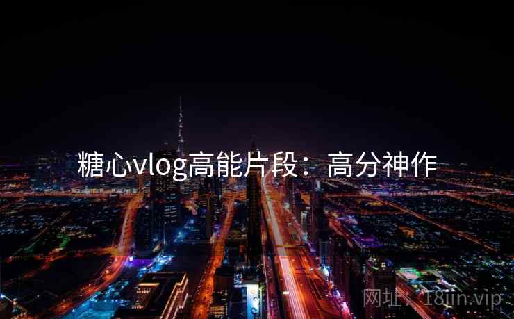 糖心vlog高能片段：高分神作