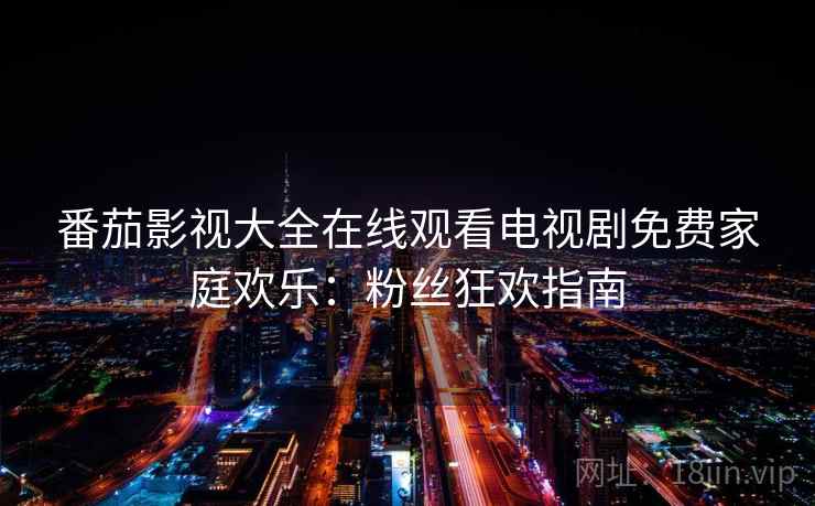 番茄影视大全在线观看电视剧免费家庭欢乐:粉丝狂欢指南 番茄影视大全在线观看电视剧免费家庭欢乐:粉丝狂欢指南