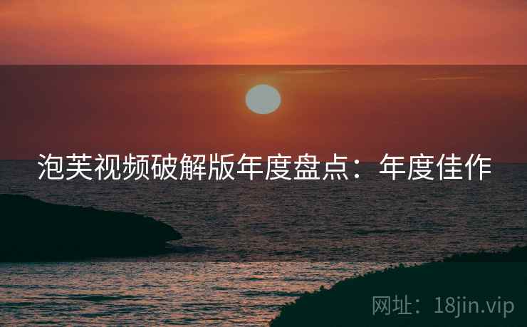 泡芙视频破解版年度盘点：年度佳作