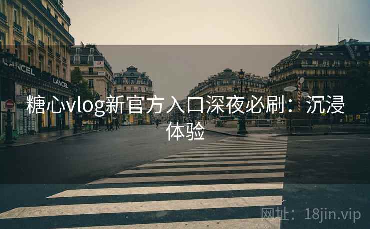 糖心vlog新官方入口深夜必刷:沉浸体验 糖心vlog新官方入口深夜必刷:沉浸体验