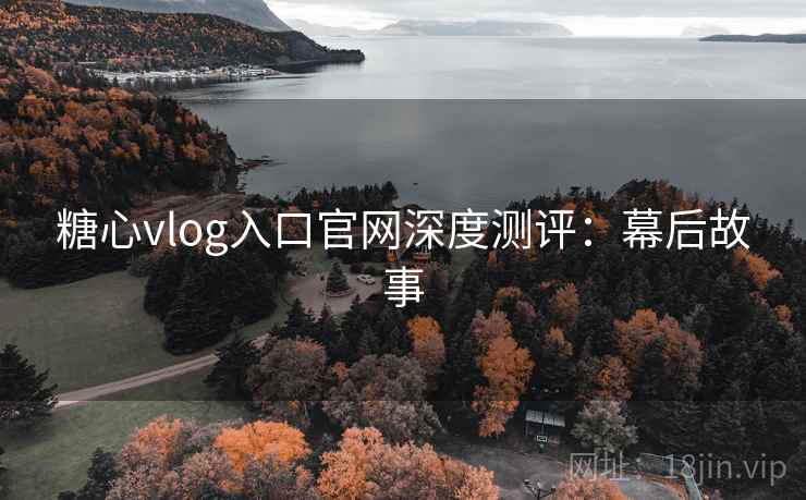 糖心vlog入口官网深度测评:幕后故事 糖心vlog入口官网深度测评:幕后故事