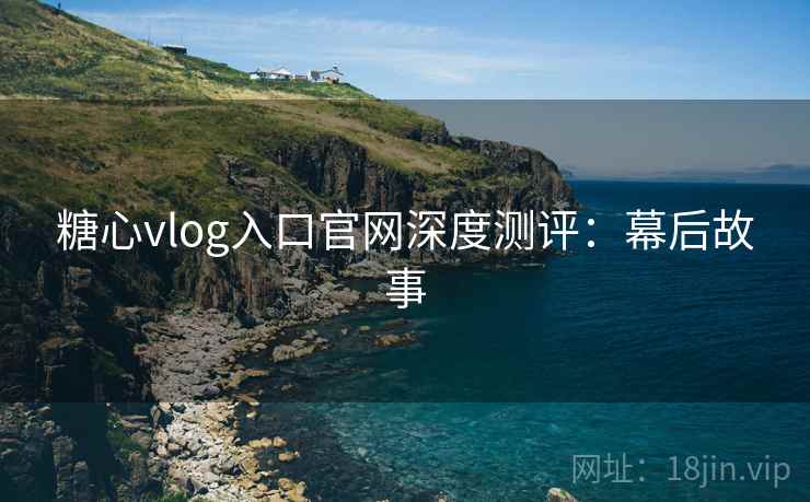 糖心vlog入口官网深度测评：幕后故事