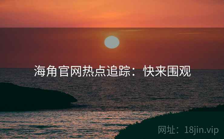 海角官网热点追踪：快来围观