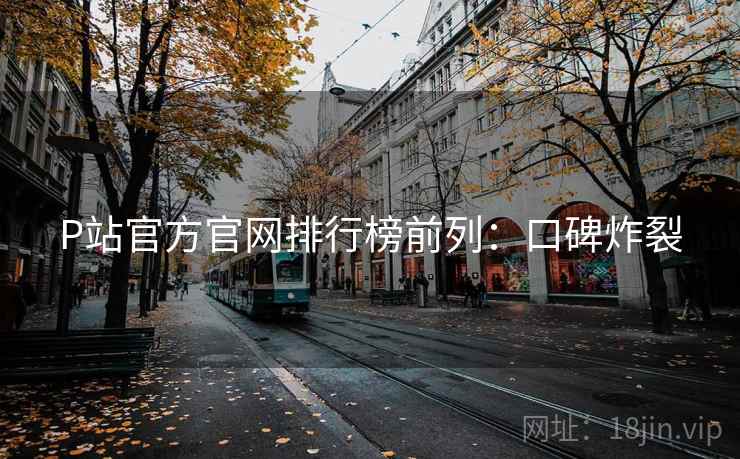 P站官方官网排行榜前列：口碑炸裂