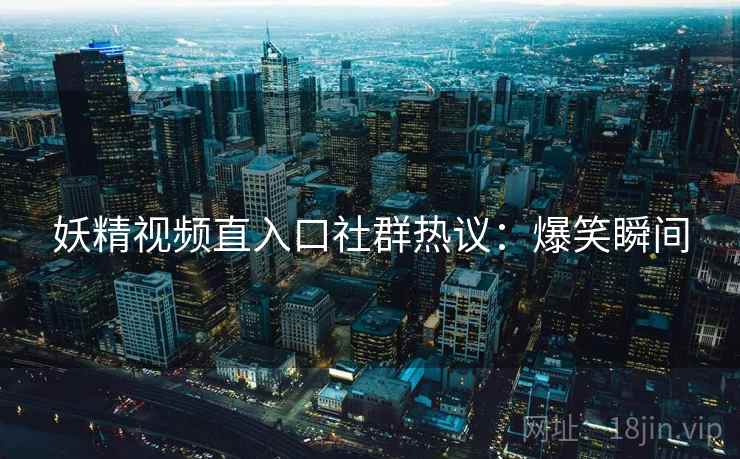 妖精视频直入口社群热议：爆笑瞬间
