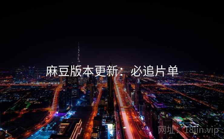 麻豆版本更新：必追片单