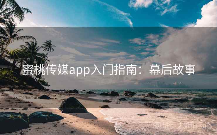 蜜桃传媒app入门指南:幕后故事 蜜桃传媒app入门指南:幕后故事