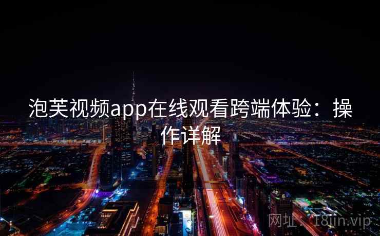 泡芙视频app在线观看跨端体验:操作详解 泡芙视频app在线观看跨端体验:操作详解