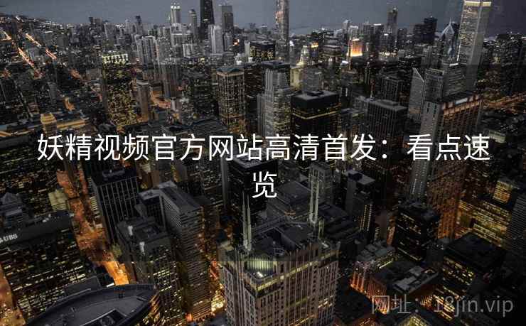 妖精视频官方网站高清首发：看点速览