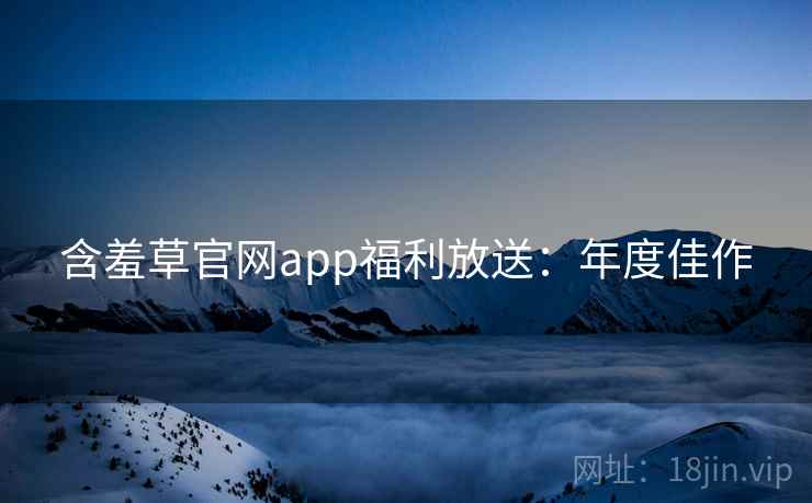 含羞草官网app福利放送：年度佳作