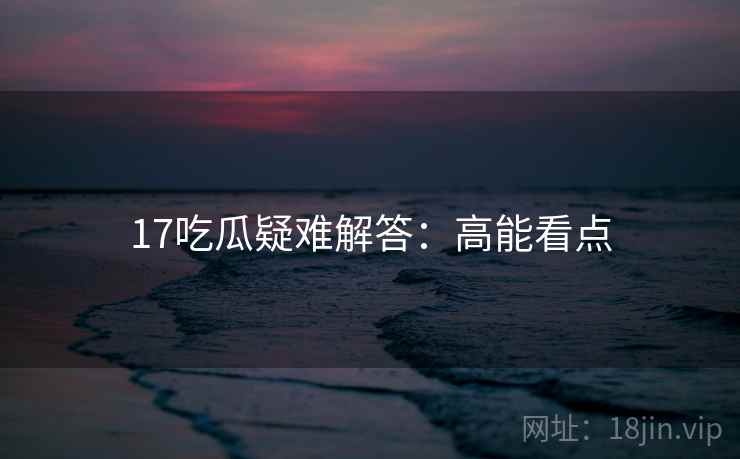 17吃瓜疑难解答：高能看点