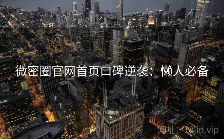 微密圈官网首页口碑逆袭：懒人必备