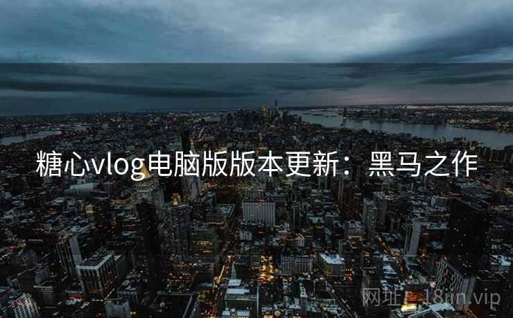 糖心vlog电脑版版本更新：黑马之作