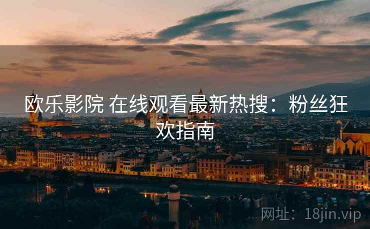 欧乐影院 在线观看最新热搜：粉丝狂欢指南